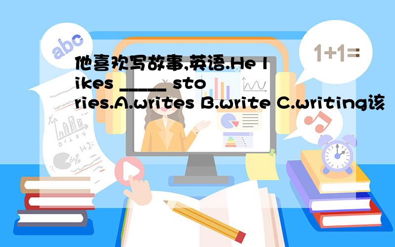 他喜欢写故事,英语.He likes _____ stories.A.writes B.write C.writing该