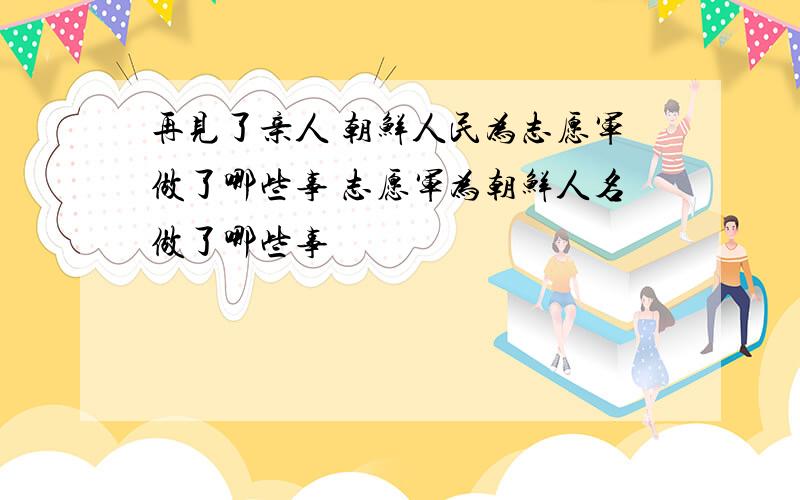 再见了亲人 朝鲜人民为志愿军做了哪些事 志愿军为朝鲜人名做了哪些事