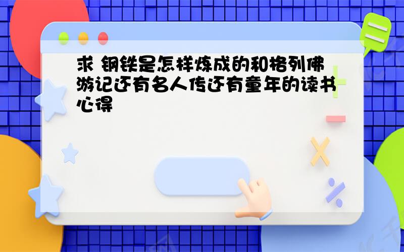 求 钢铁是怎样炼成的和格列佛游记还有名人传还有童年的读书心得