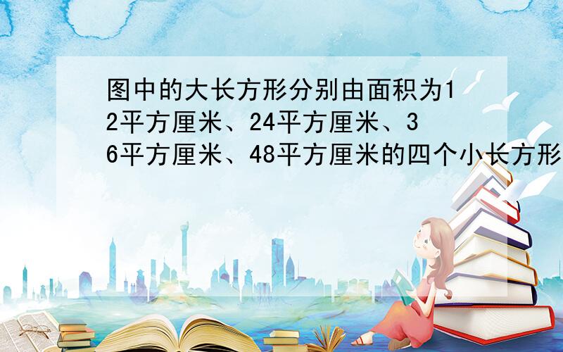 图中的大长方形分别由面积为12平方厘米、24平方厘米、36平方厘米、48平方厘米的四个小长方形所组成．那么图中阴影部分的