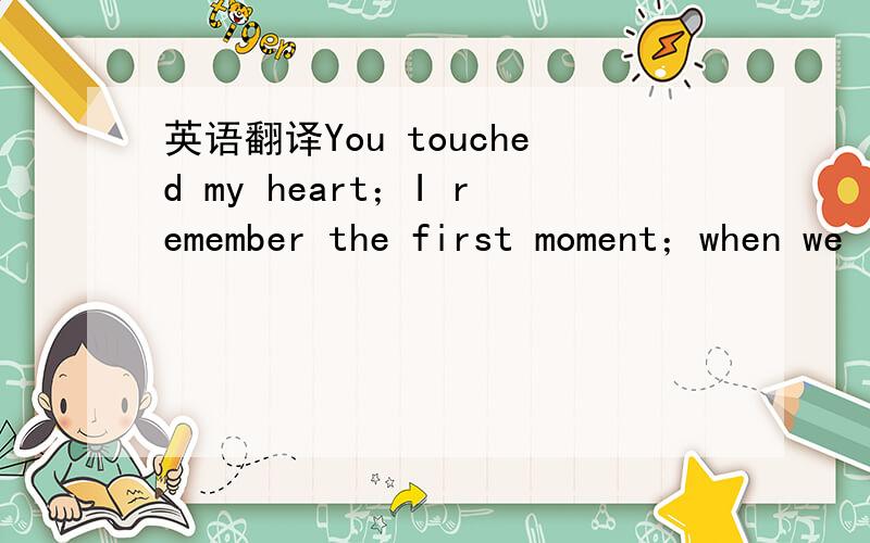 英语翻译You touched my heart；I remember the first moment；when we