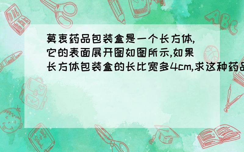 莫衷药品包装盒是一个长方体,它的表面展开图如图所示,如果长方体包装盒的长比宽多4cm,求这种药品包装盒