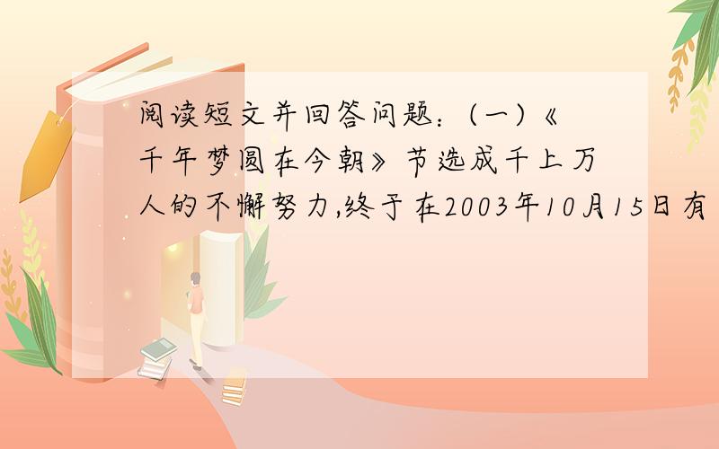 阅读短文并回答问题：(一)《千年梦圆在今朝》节选成千上万人的不懈努力,终于在2003年10月15日有了结果.那天早晨9时