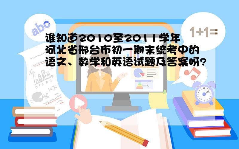 谁知道2010至2011学年河北省邢台市初一期末统考中的语文、数学和英语试题及答案呀?