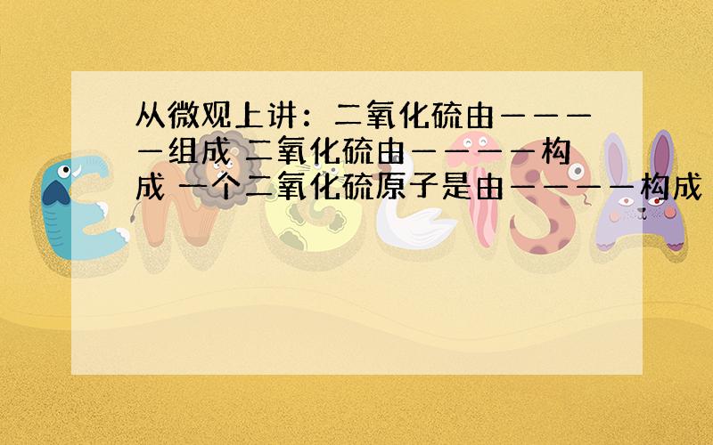 从微观上讲：二氧化硫由————组成 二氧化硫由————构成 一个二氧化硫原子是由————构成