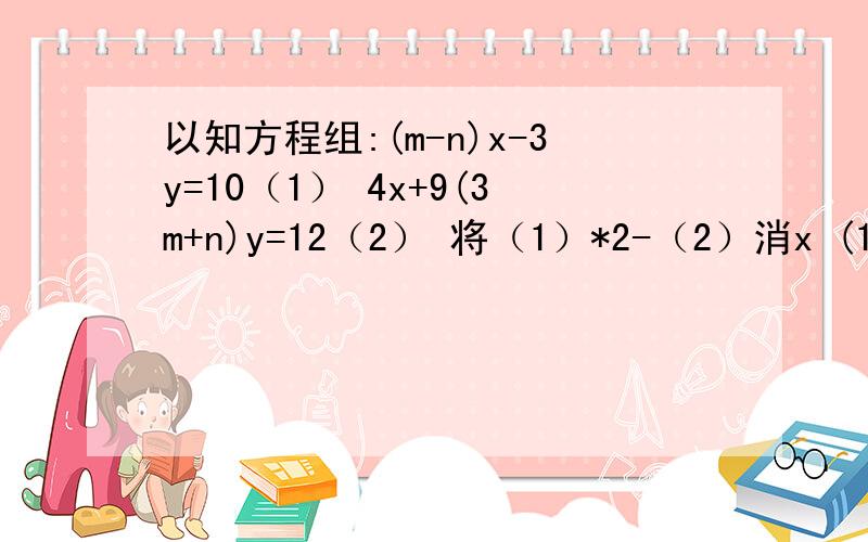 以知方程组:(m-n)x-3y=10（1） 4x+9(3m+n)y=12（2） 将（1）*2-（2）消x (1)+(2)