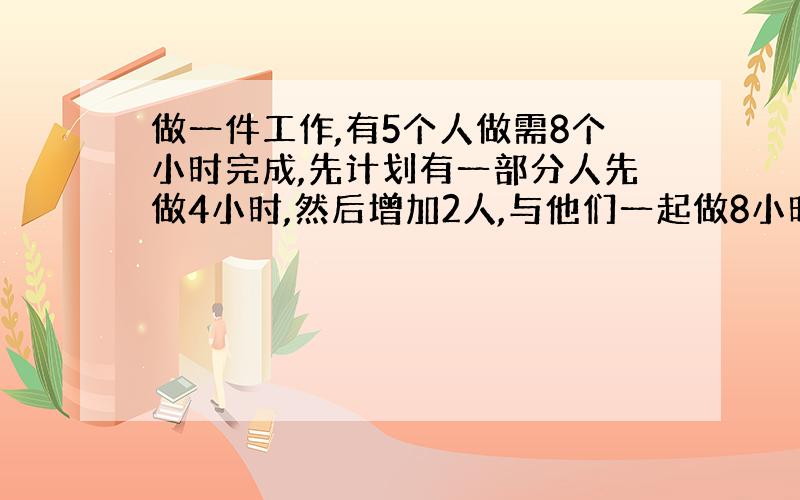 做一件工作,有5个人做需8个小时完成,先计划有一部分人先做4小时,然后增加2人,与他们一起做8小时,完成这项工作,假设这