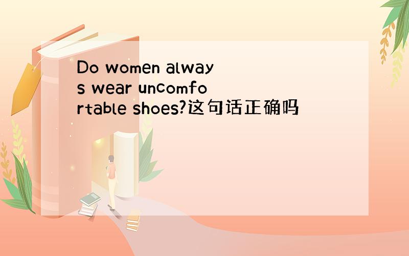 Do women always wear uncomfortable shoes?这句话正确吗