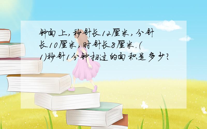 钟面上,秒针长12厘米,分针长10厘米,时针长8厘米.（1）秒针1分钟扫过的面积是多少?