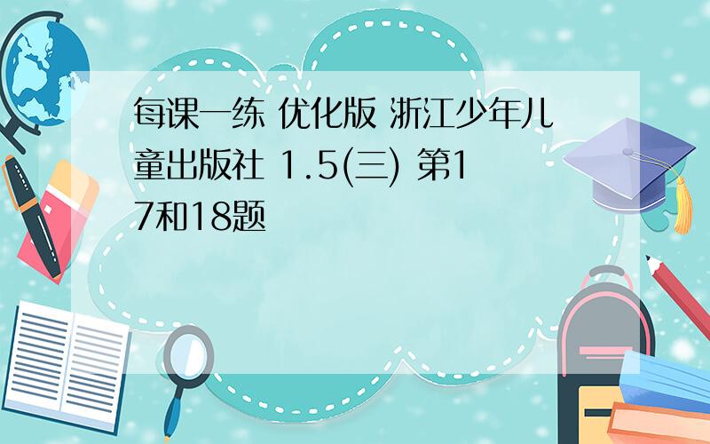 每课一练 优化版 浙江少年儿童出版社 1.5(三) 第17和18题