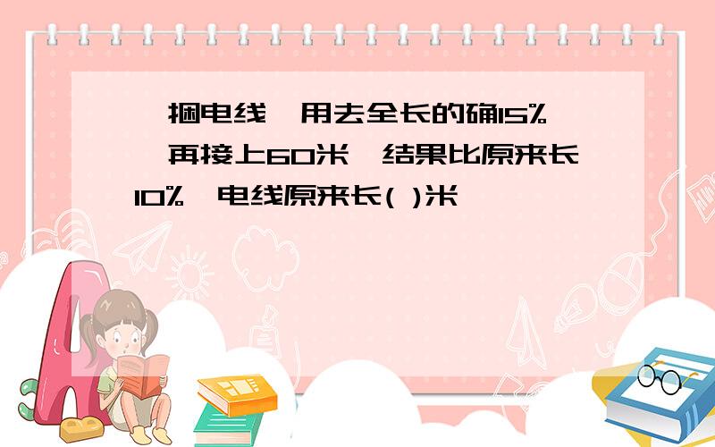 一捆电线,用去全长的确15%,再接上60米,结果比原来长10%,电线原来长( )米