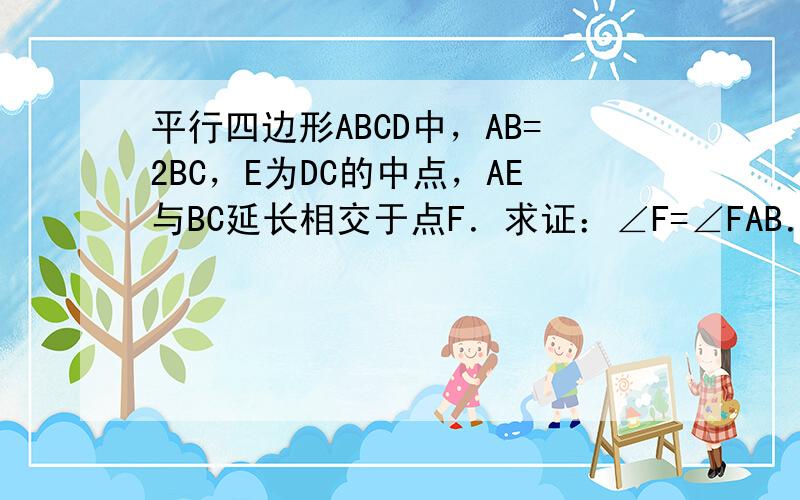 平行四边形ABCD中，AB=2BC，E为DC的中点，AE与BC延长相交于点F．求证：∠F=∠FAB．