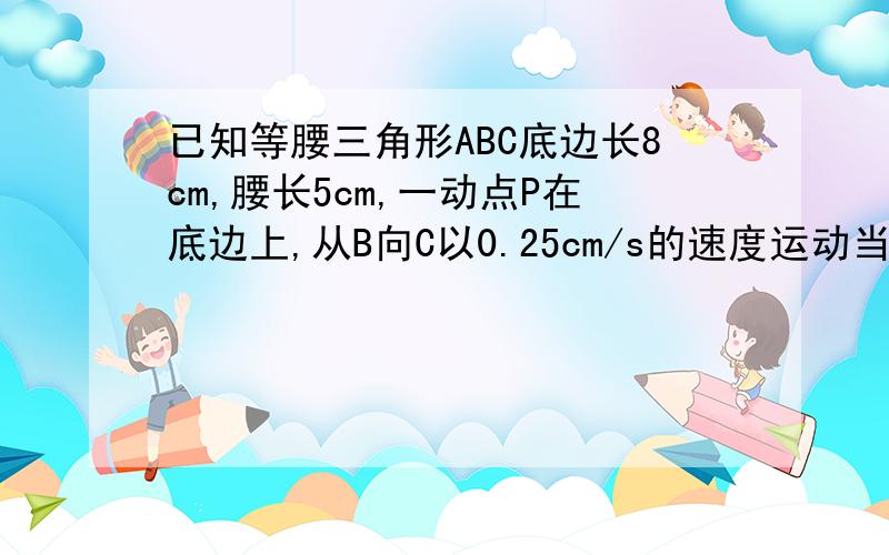 已知等腰三角形ABC底边长8cm,腰长5cm,一动点P在底边上,从B向C以0.25cm/s的速度运动当P运动到PA与腰垂