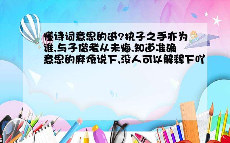 懂诗词意思的进?执子之手亦为谁,与子偕老从未悔,知道准确意思的麻烦说下,没人可以解释下吖