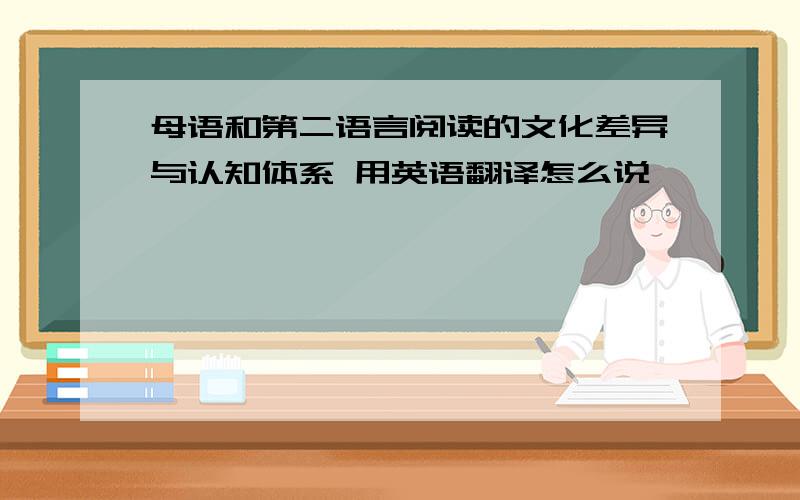 母语和第二语言阅读的文化差异与认知体系 用英语翻译怎么说