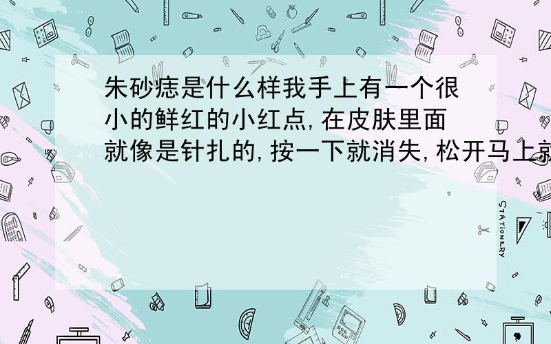 朱砂痣是什么样我手上有一个很小的鲜红的小红点,在皮肤里面就像是针扎的,按一下就消失,松开马上就出来了,我想知道是朱砂痣吗