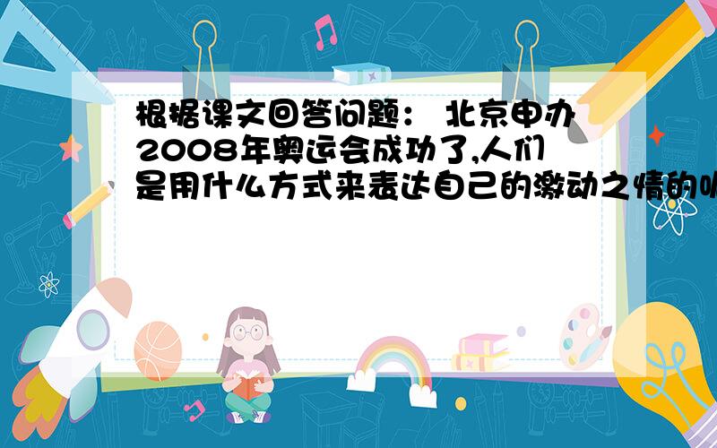 根据课文回答问题： 北京申办2008年奥运会成功了,人们是用什么方式来表达自己的激动之情的呢?你能照样子,从课文中找到一