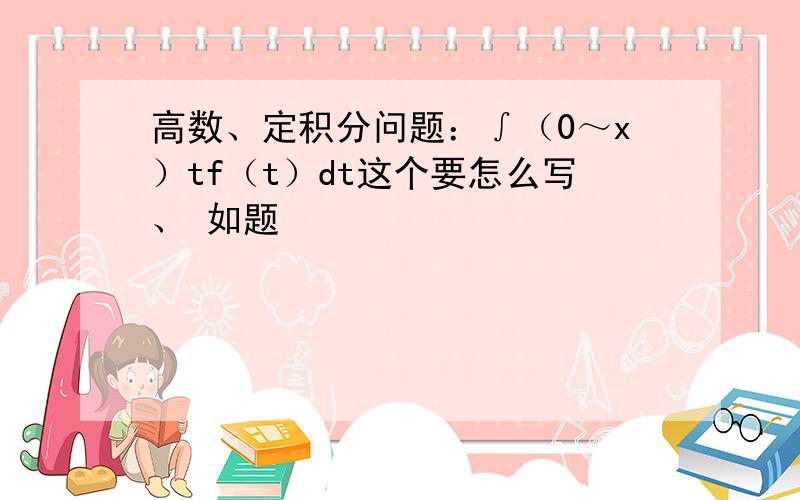 高数、定积分问题：∫（0～x）tf（t）dt这个要怎么写、 如题