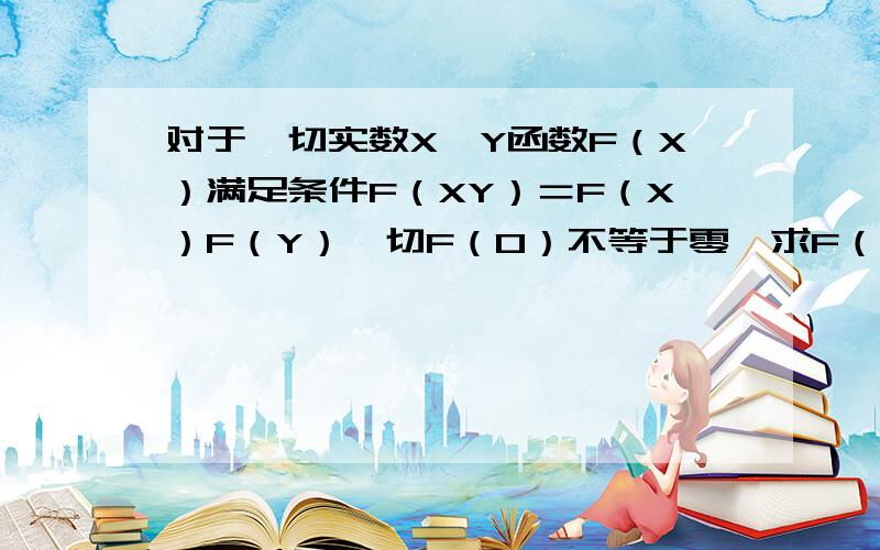 对于一切实数X,Y函数F（X）满足条件F（XY）＝F（X）F（Y）,切F（0）不等于零,求F（X）