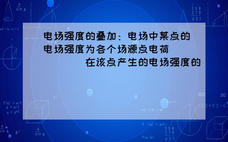 电场强度的叠加：电场中某点的电场强度为各个场源点电荷______在该点产生的电场强度的______．