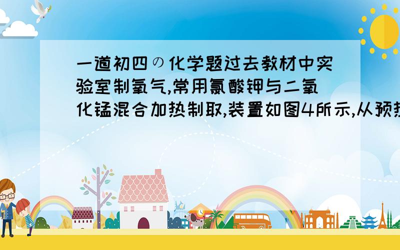 一道初四の化学题过去教材中实验室制氧气,常用氯酸钾与二氧化锰混合加热制取,装置如图4所示,从预热到收集满一瓶【250ml