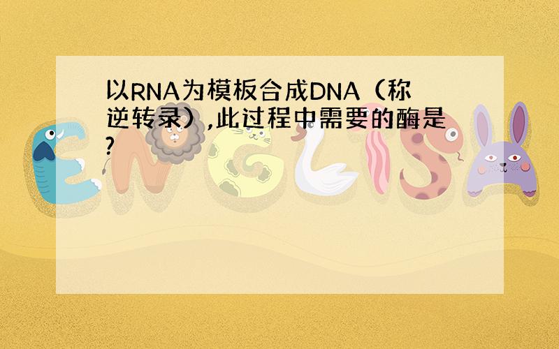 以RNA为模板合成DNA（称逆转录）,此过程中需要的酶是?