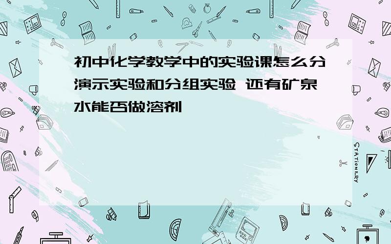 初中化学教学中的实验课怎么分演示实验和分组实验 还有矿泉水能否做溶剂