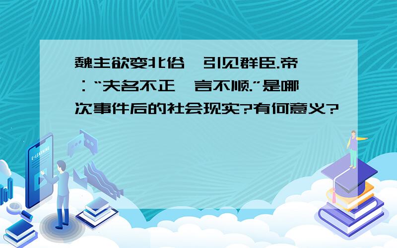 魏主欲变北俗,引见群臣.帝曰：“夫名不正、言不顺.”是哪次事件后的社会现实?有何意义?