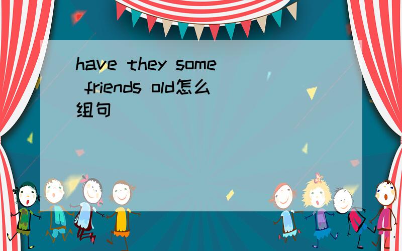 have they some friends old怎么组句