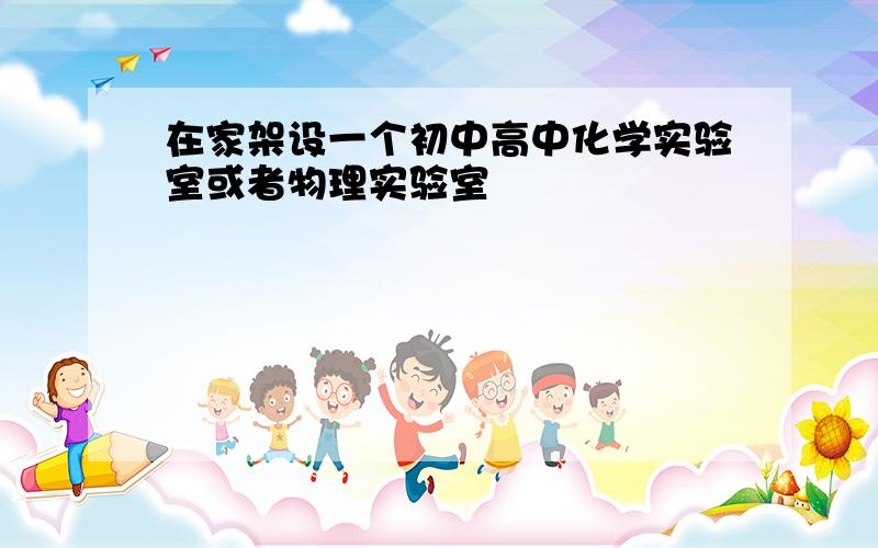 在家架设一个初中高中化学实验室或者物理实验室