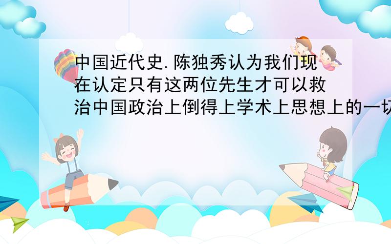 中国近代史.陈独秀认为我们现在认定只有这两位先生才可以救治中国政治上倒得上学术上思想上的一切黑暗,你认为这一观点有何进步