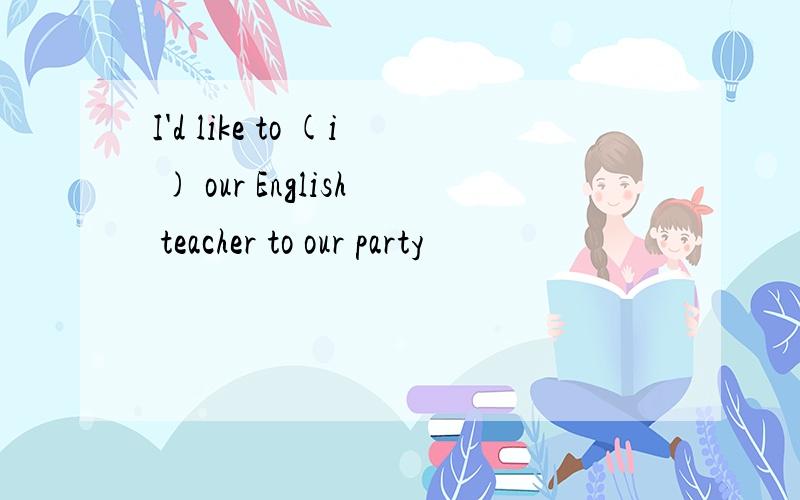 I'd like to (i ) our English teacher to our party