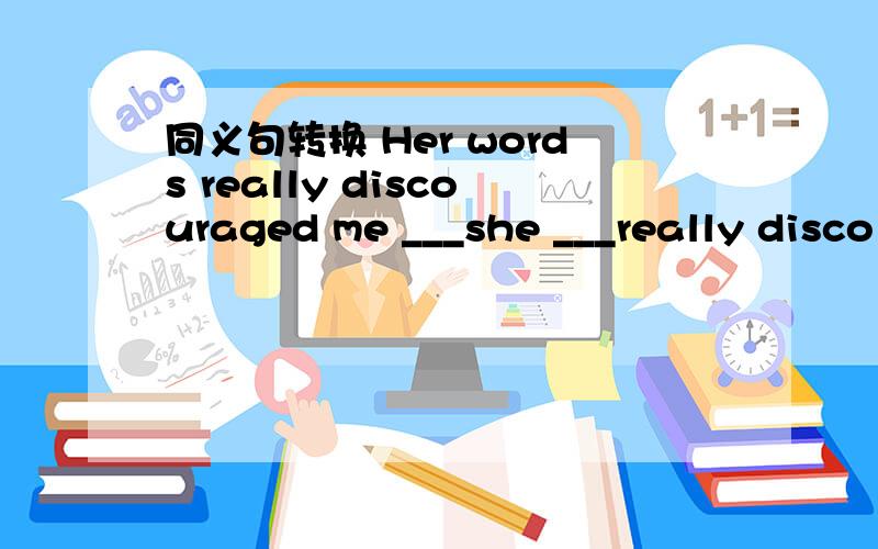 同义句转换 Her words really discouraged me ___she ___really disco