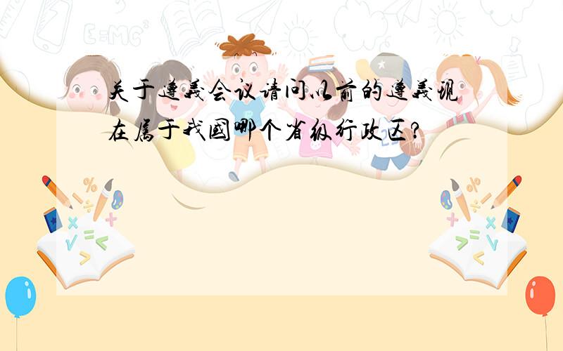 关于遵义会议请问以前的遵义现在属于我国哪个省级行政区?