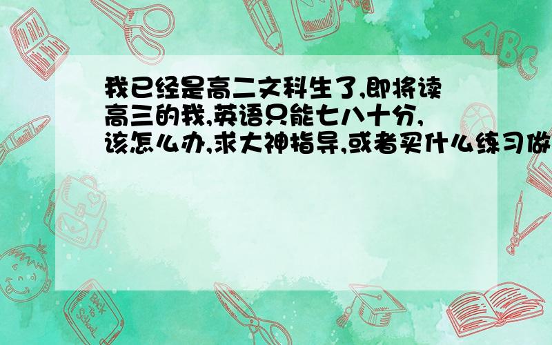 我已经是高二文科生了,即将读高三的我,英语只能七八十分,该怎么办,求大神指导,或者买什么练习做好点,比如星火英语?