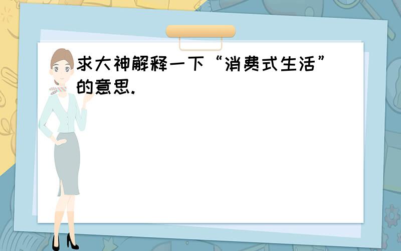 求大神解释一下“消费式生活”的意思.