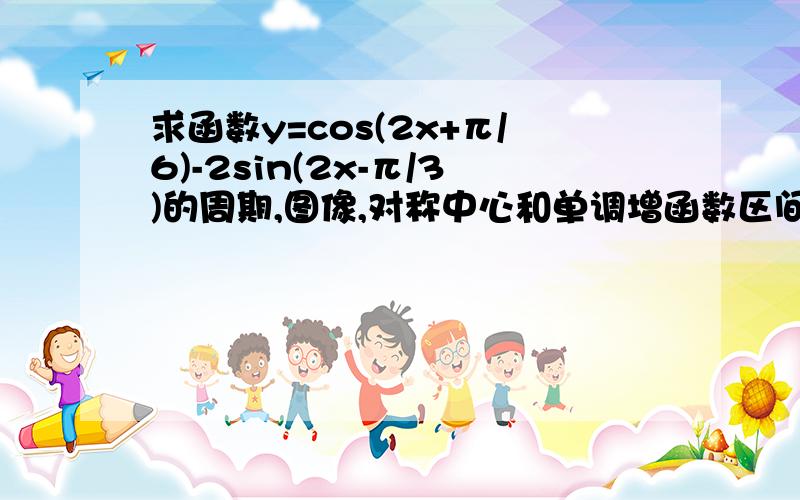 求函数y=cos(2x+π/6)-2sin(2x-π/3)的周期,图像,对称中心和单调增函数区间