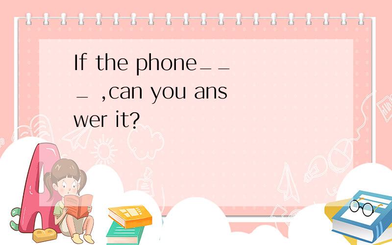 If the phone___ ,can you answer it?