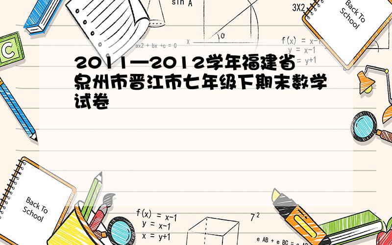 2011—2012学年福建省泉州市晋江市七年级下期末数学试卷