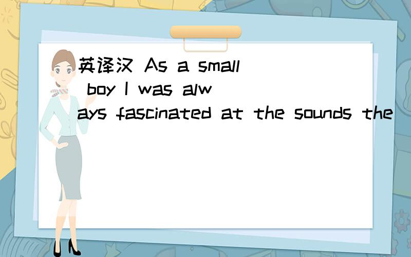 英译汉 As a small boy I was always fascinated at the sounds the