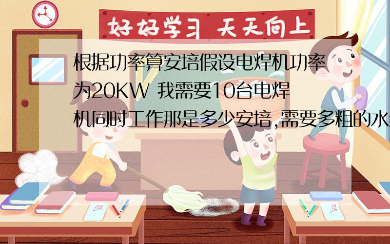 根据功率算安培假设电焊机功率为20KW 我需要10台电焊机同时工作那是多少安培,需要多粗的水线呢.怎么计算呢