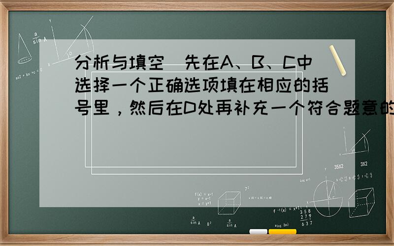 分析与填空（先在A、B、C中选择一个正确选项填在相应的括号里，然后在D处再补充一个符合题意的答案．）