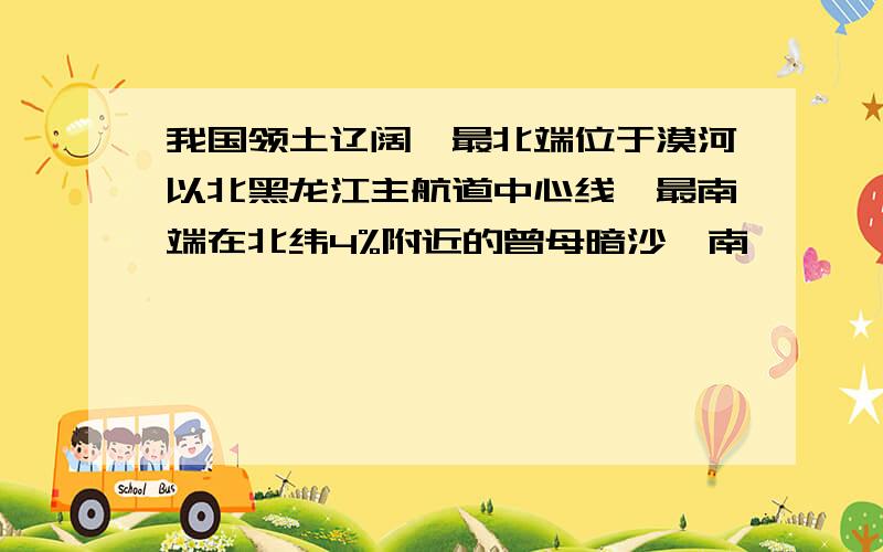 我国领土辽阔,最北端位于漠河以北黑龙江主航道中心线,最南端在北纬4%附近的曾母暗沙,南