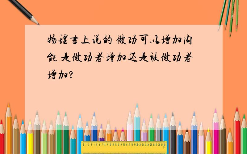 物理书上说的 做功可以增加内能 是做功者增加还是被做功者增加?