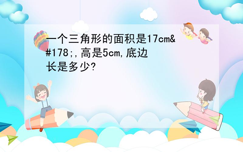 一个三角形的面积是17cm²,高是5cm,底边长是多少?