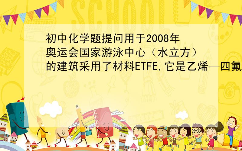 初中化学题提问用于2008年奥运会国家游泳中心（水立方）的建筑采用了材料ETFE,它是乙烯—四氟乙烯的共聚物.其中“ET