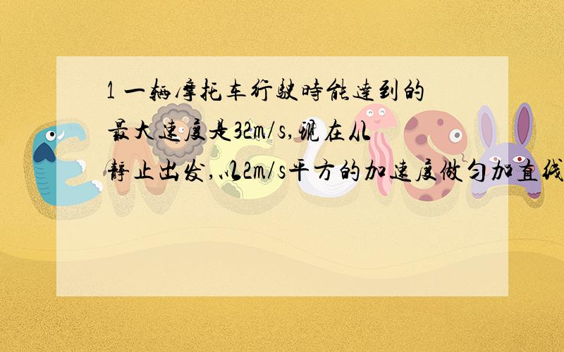 1 一辆摩托车行驶时能达到的最大速度是32m/s,现在从静止出发,以2m/s平方的加速度做匀加直线运动,去追赶前面75米