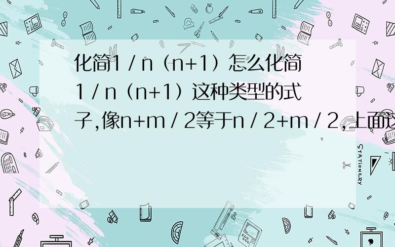 化简1／n（n+1）怎么化简1／n（n+1）这种类型的式子,像n+m／2等于n／2+m／2,上面这种呢?