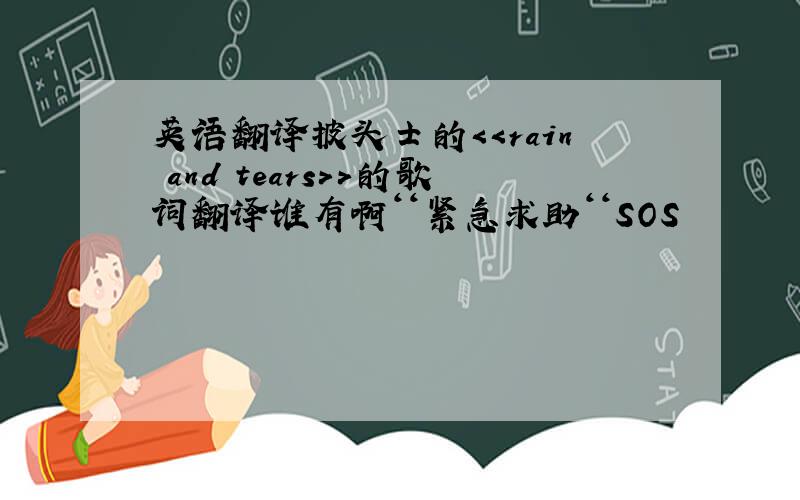 英语翻译披头士的＜＜rain and tears＞＞的歌词翻译谁有啊‘‘紧急求助‘‘SOS