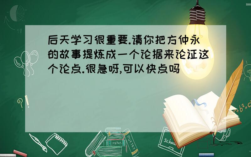 后天学习很重要.请你把方仲永的故事提炼成一个论据来论证这个论点.很急呀,可以快点吗